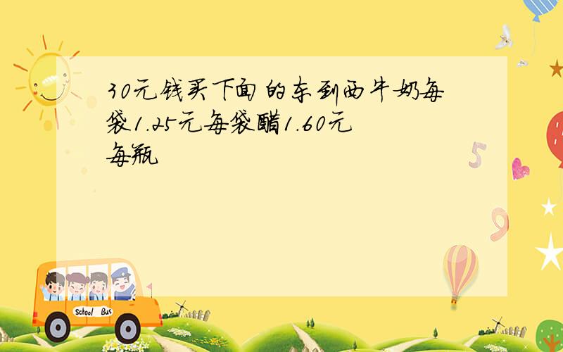 30元钱买下面的东到西牛奶每袋1.25元每袋醋1.60元每瓶