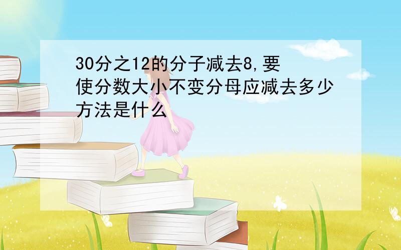 30分之12的分子减去8,要使分数大小不变分母应减去多少方法是什么