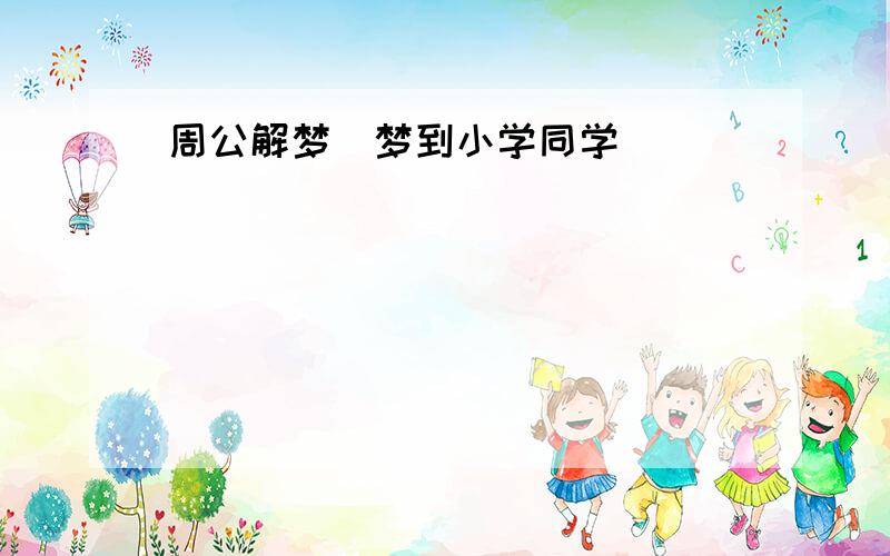 周公解梦_梦到小学同学