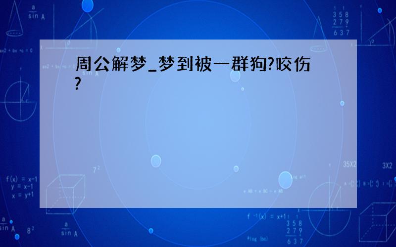 周公解梦_梦到被一群狗?咬伤?