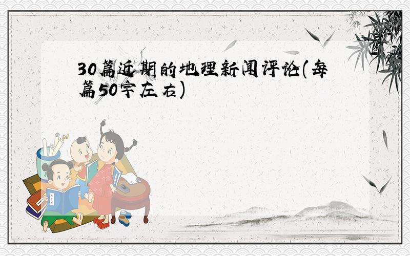 30篇近期的地理新闻评论(每篇50字左右)