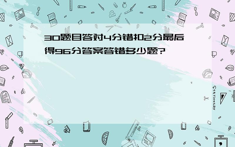 30题目答对4分错扣2分最后得96分答案答错多少题?