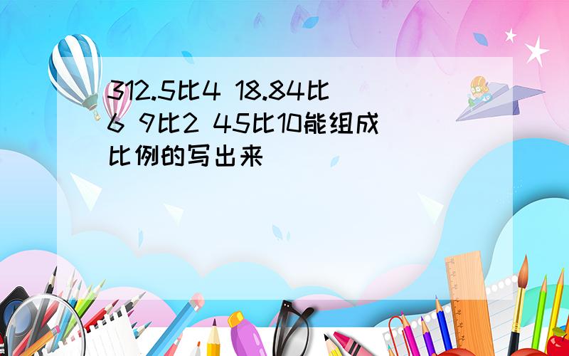 312.5比4 18.84比6 9比2 45比10能组成比例的写出来