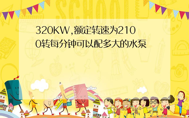 320KW,额定转速为2100转每分钟可以配多大的水泵