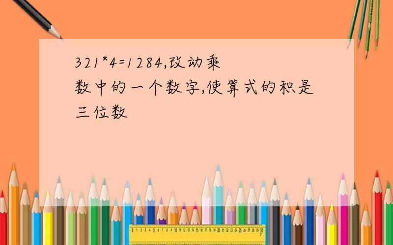 321*4=1284,改动乘数中的一个数字,使算式的积是三位数