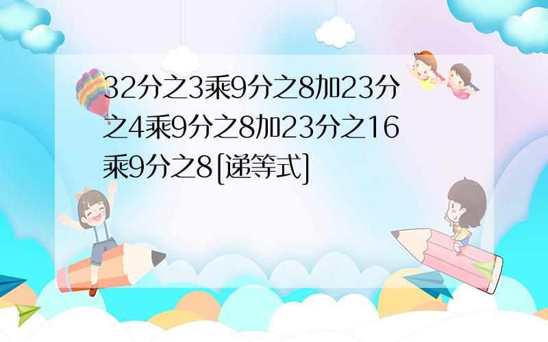 32分之3乘9分之8加23分之4乘9分之8加23分之16乘9分之8[递等式]