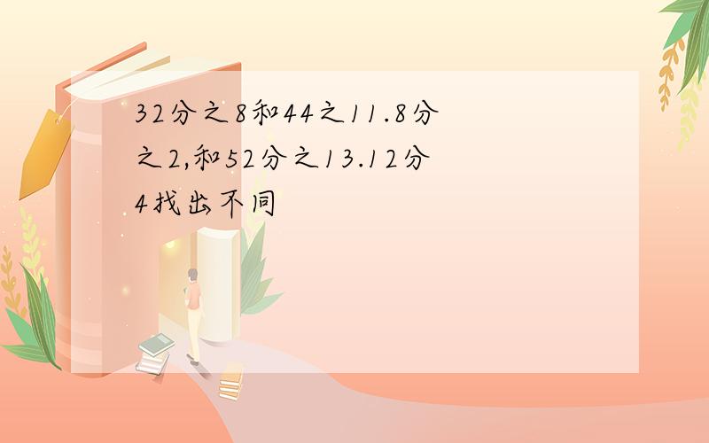 32分之8和44之11.8分之2,和52分之13.12分4找出不同