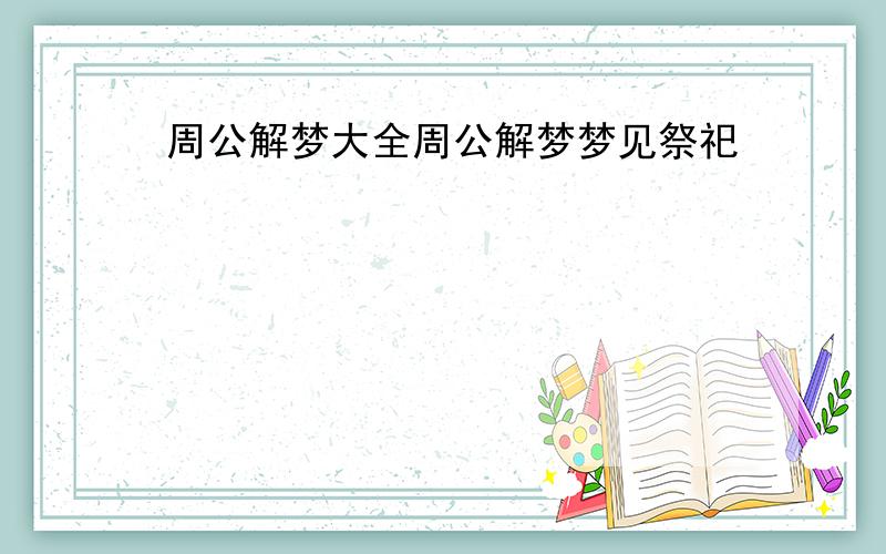 周公解梦大全周公解梦梦见祭祀