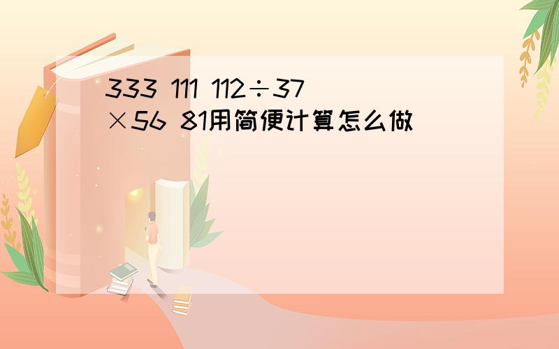 333 111 112÷37×56 81用简便计算怎么做