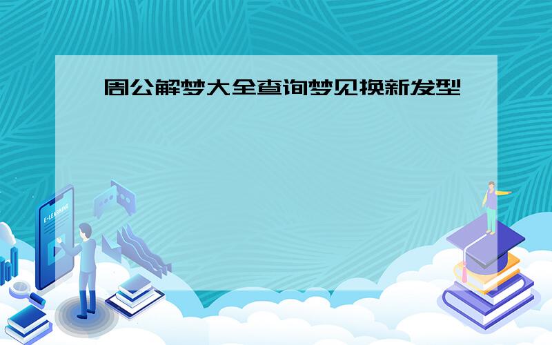 周公解梦大全查询梦见换新发型