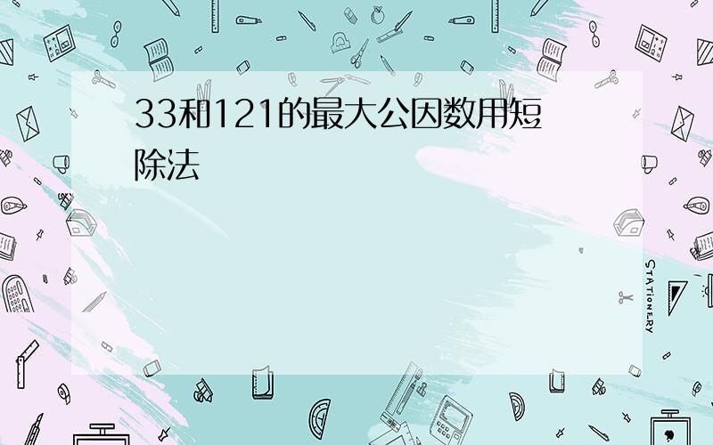 33和121的最大公因数用短除法