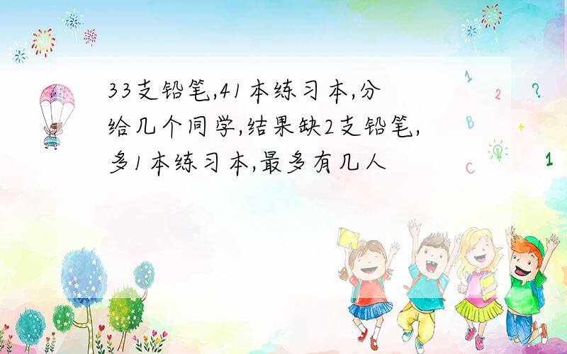 33支铅笔,41本练习本,分给几个同学,结果缺2支铅笔,多1本练习本,最多有几人