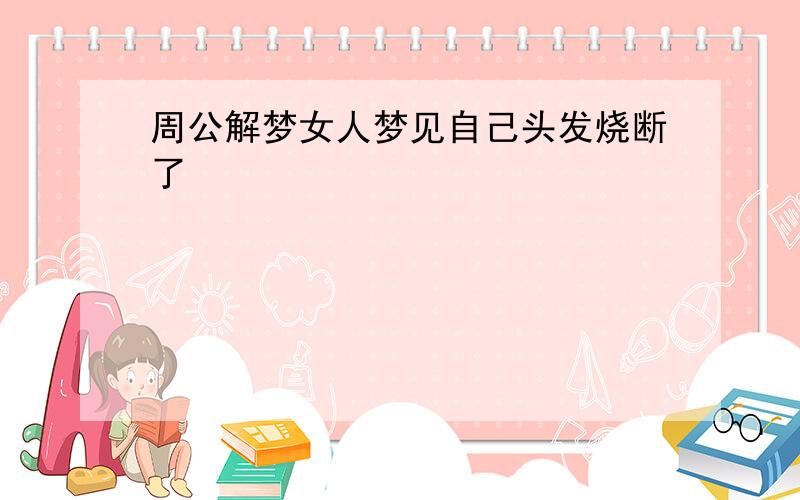 周公解梦女人梦见自己头发烧断了