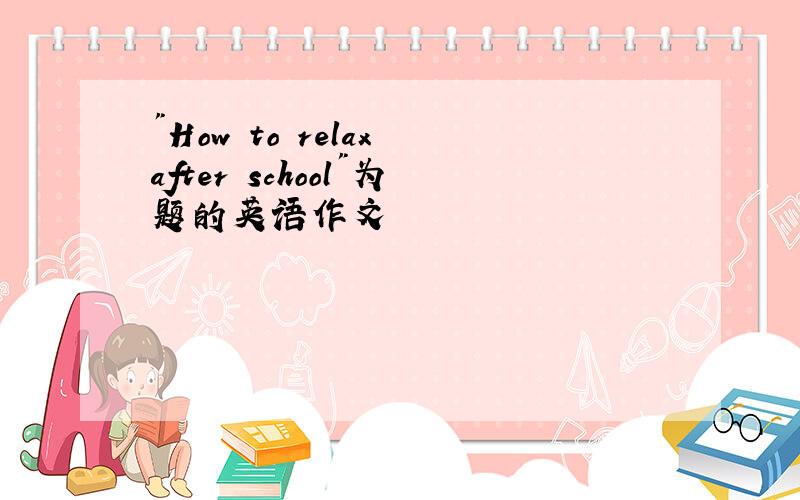 "How to relax after school"为题的英语作文