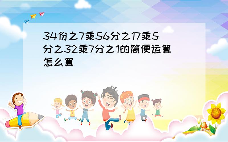 34份之7乘56分之17乘5分之32乘7分之1的简便运算怎么算