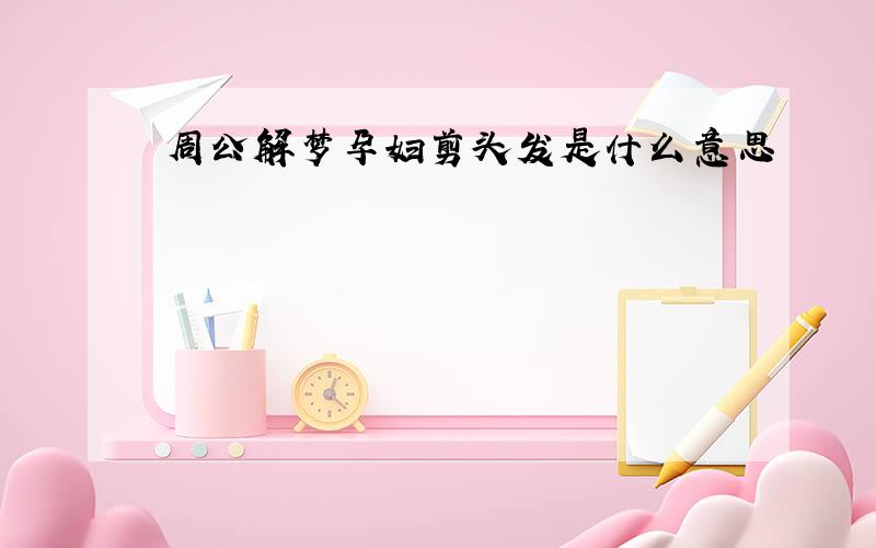 周公解梦孕妇剪头发是什么意思