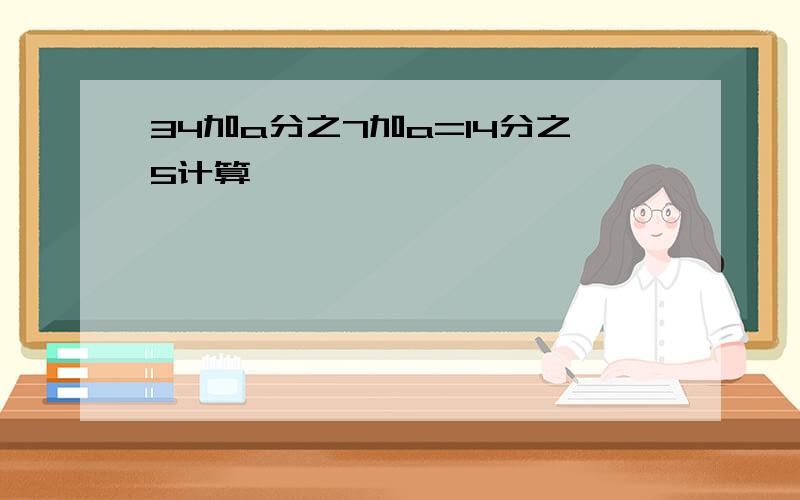 34加a分之7加a=14分之5计算