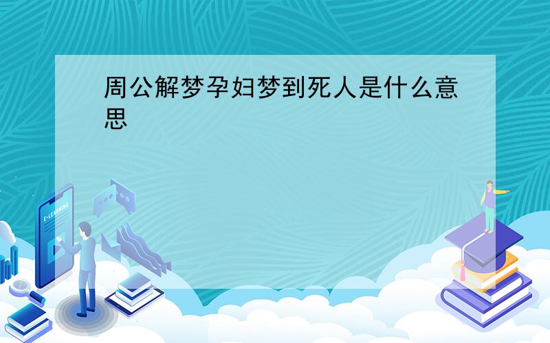 周公解梦孕妇梦到死人是什么意思