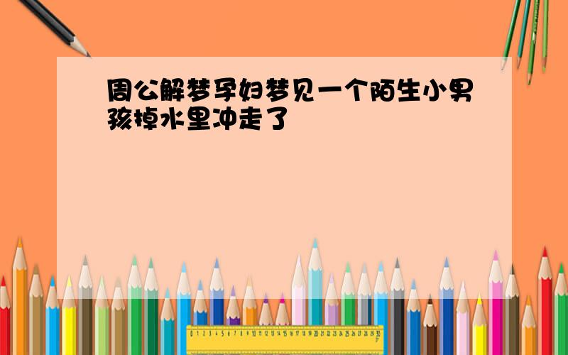 周公解梦孕妇梦见一个陌生小男孩掉水里冲走了