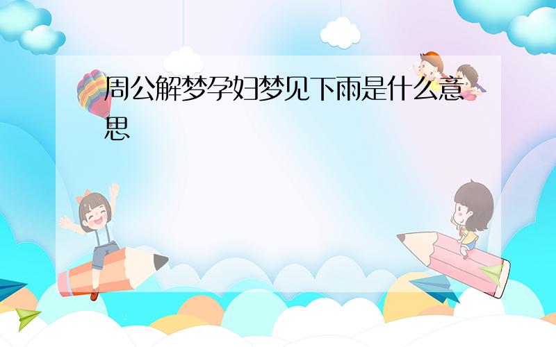 周公解梦孕妇梦见下雨是什么意思