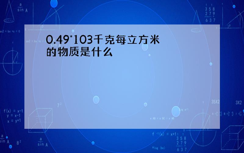 0.49*103千克每立方米的物质是什么