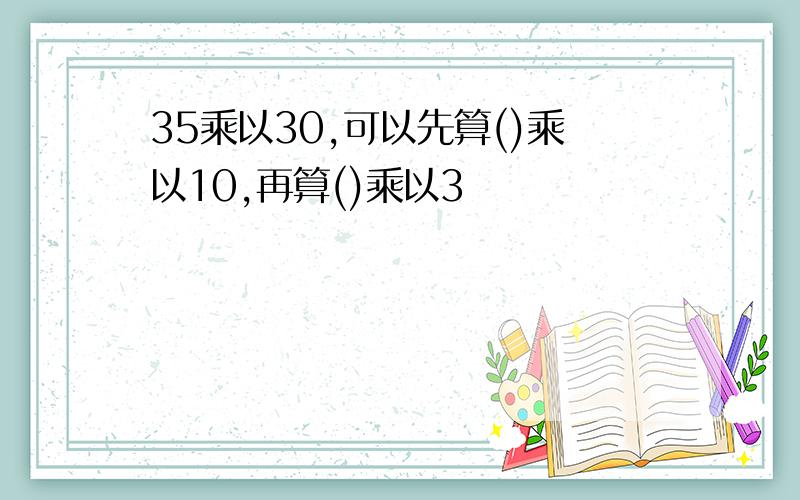 35乘以30,可以先算()乘以10,再算()乘以3