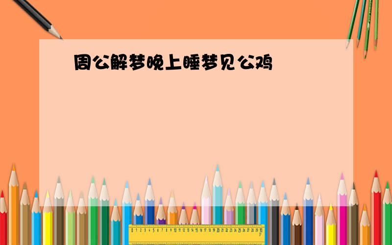 周公解梦晚上睡梦见公鸡