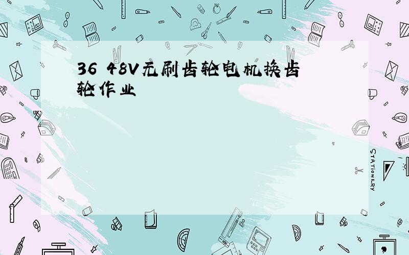 36 48V无刷齿轮电机换齿轮作业