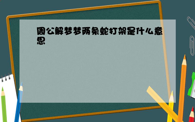 周公解梦梦两条蛇打架是什么意思