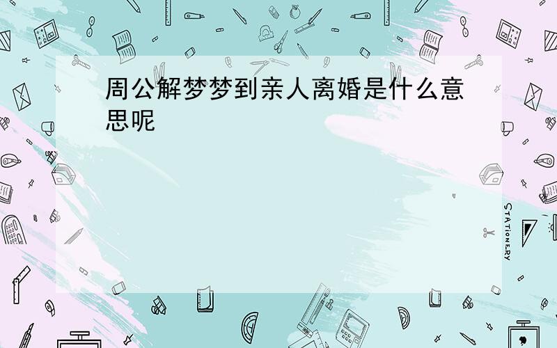 周公解梦梦到亲人离婚是什么意思呢