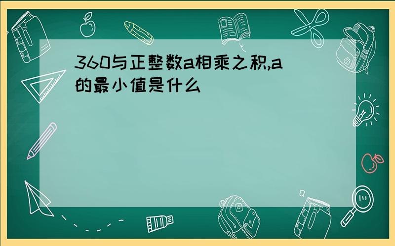 360与正整数a相乘之积,a的最小值是什么