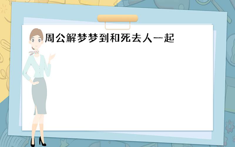 周公解梦梦到和死去人一起