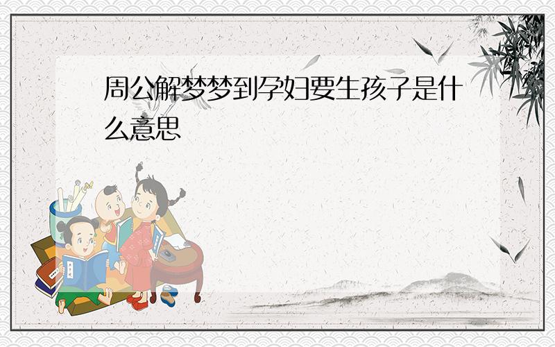 周公解梦梦到孕妇要生孩子是什么意思