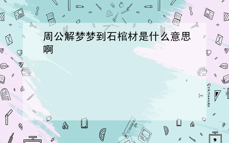 周公解梦梦到石棺材是什么意思啊