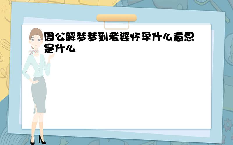 周公解梦梦到老婆怀孕什么意思是什么