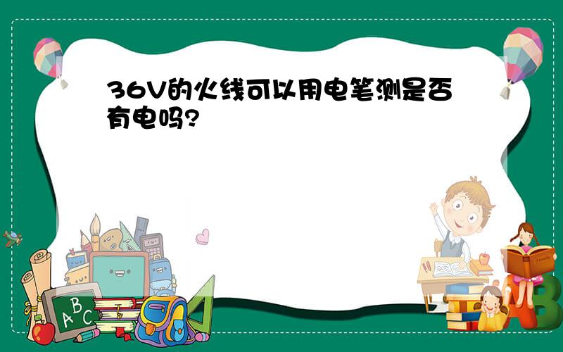 36V的火线可以用电笔测是否有电吗?