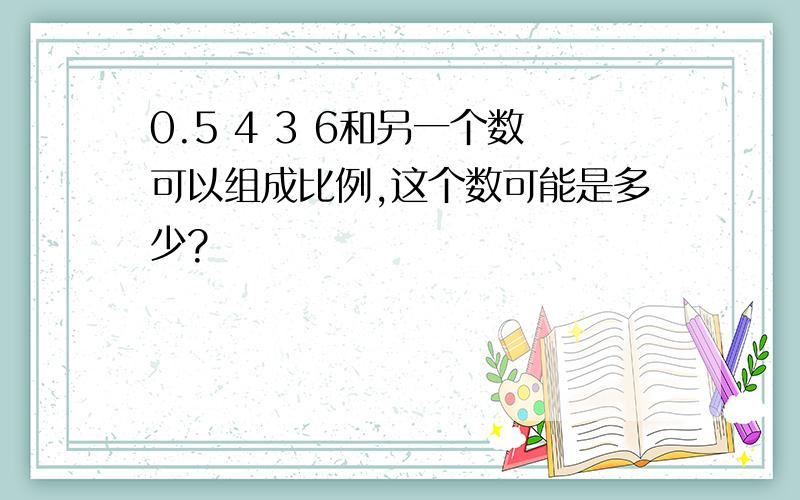 0.5 4 3 6和另一个数可以组成比例,这个数可能是多少?