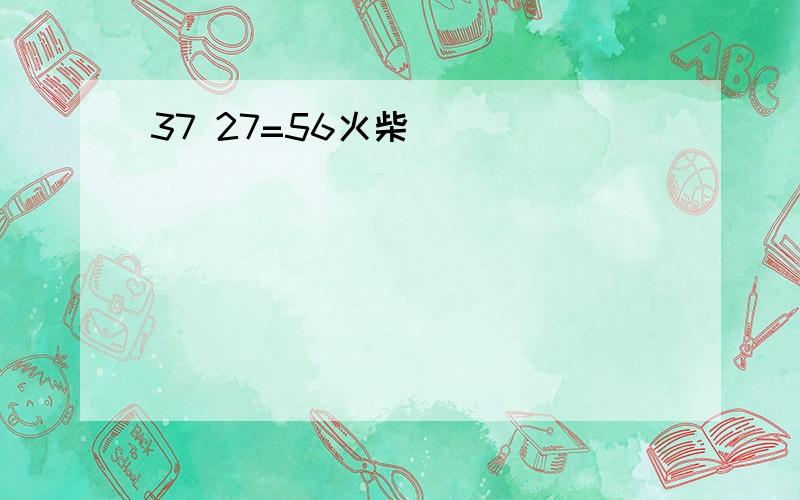 37 27=56火柴