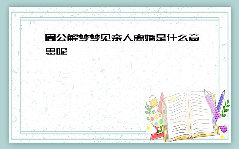 周公解梦梦见亲人离婚是什么意思呢