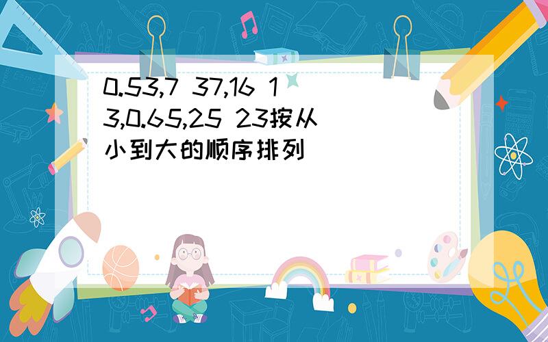 0.53,7 37,16 13,0.65,25 23按从小到大的顺序排列