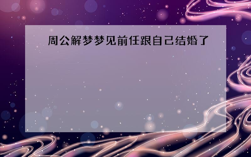 周公解梦梦见前任跟自己结婚了