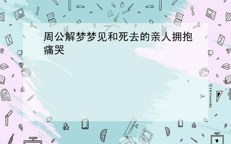 周公解梦梦见和死去的亲人拥抱痛哭