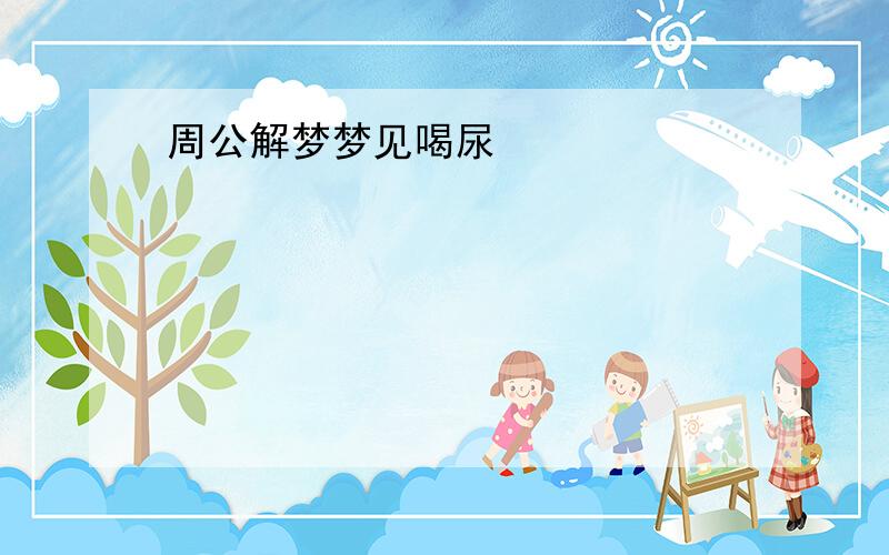 周公解梦梦见喝尿