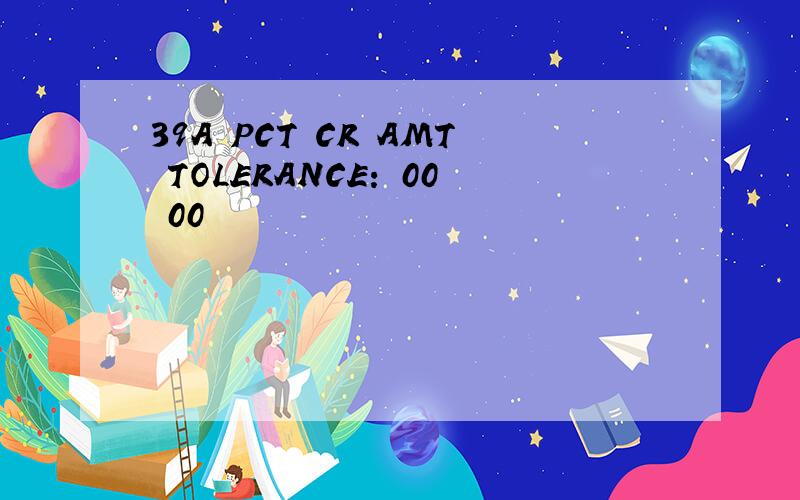 39A PCT CR AMT TOLERANCE: 00 00