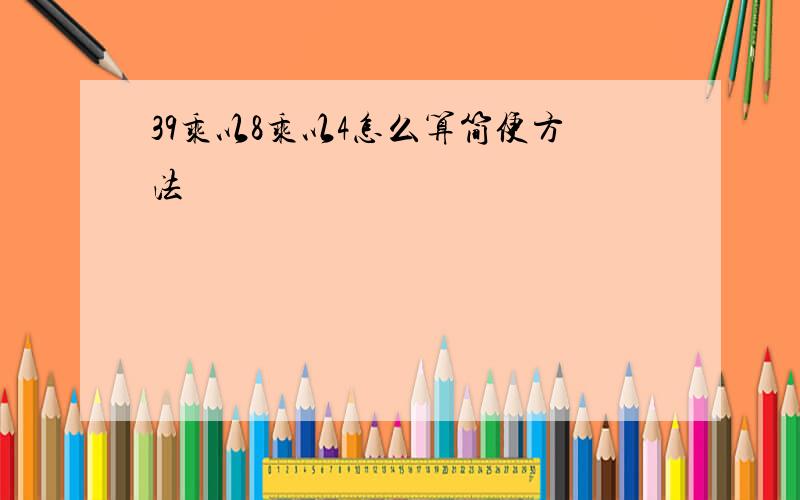 39乘以8乘以4怎么算简便方法