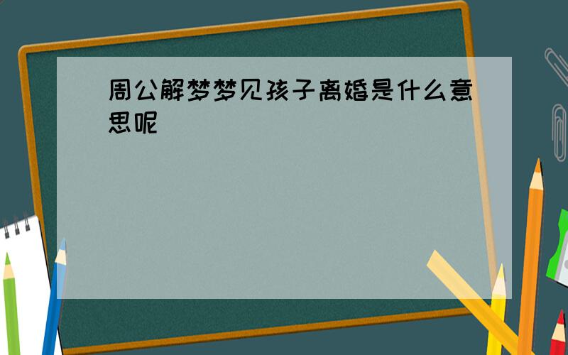 周公解梦梦见孩子离婚是什么意思呢