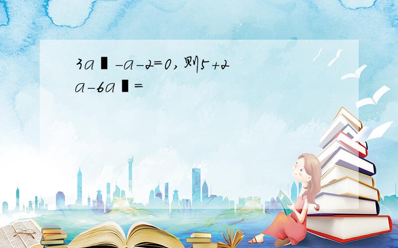 3a²-a-2=0,则5+2a-6a²=