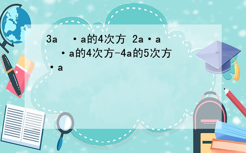 3a²·a的4次方 2a·a²·a的4次方-4a的5次方·a²