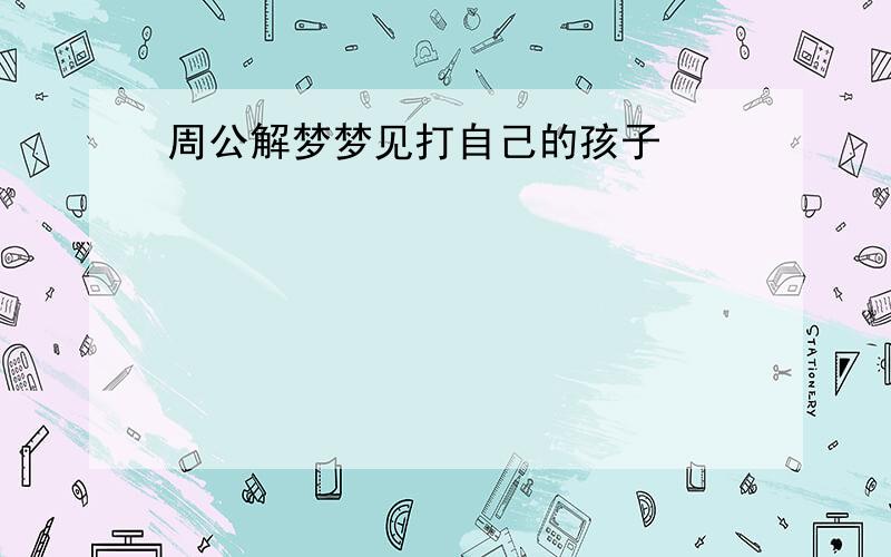 周公解梦梦见打自己的孩子