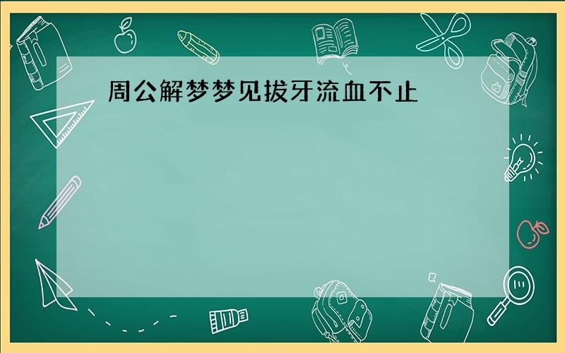 周公解梦梦见拔牙流血不止